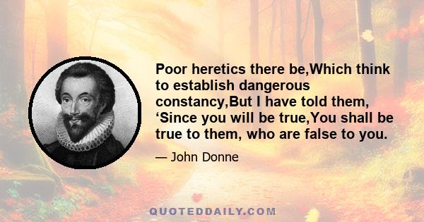 Poor heretics there be,Which think to establish dangerous constancy,But I have told them, ‘Since you will be true,You shall be true to them, who are false to you.