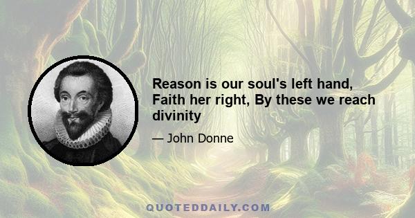 Reason is our soul's left hand, Faith her right, By these we reach divinity