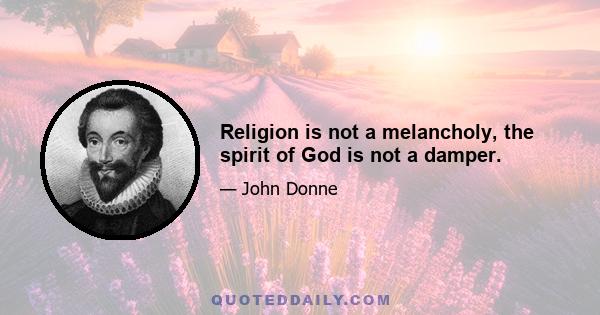 Religion is not a melancholy, the spirit of God is not a damper.