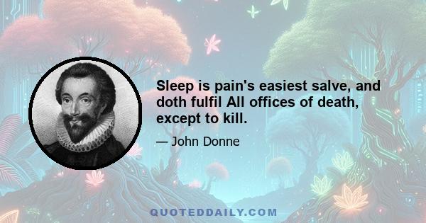 Sleep is pain's easiest salve, and doth fulfil All offices of death, except to kill.