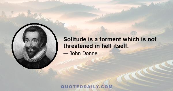 Solitude is a torment which is not threatened in hell itself.