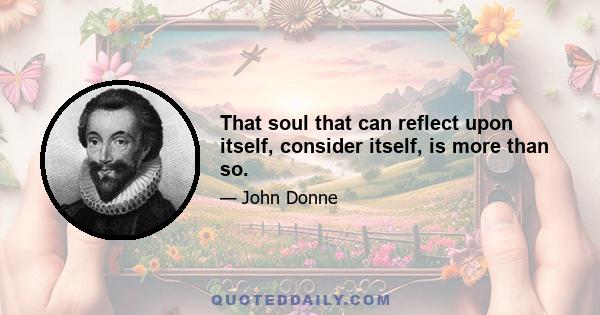 That soul that can reflect upon itself, consider itself, is more than so.