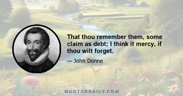 That thou remember them, some claim as debt; I think it mercy, if thou wilt forget.