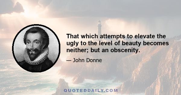 That which attempts to elevate the ugly to the level of beauty becomes neither; but an obscenity.