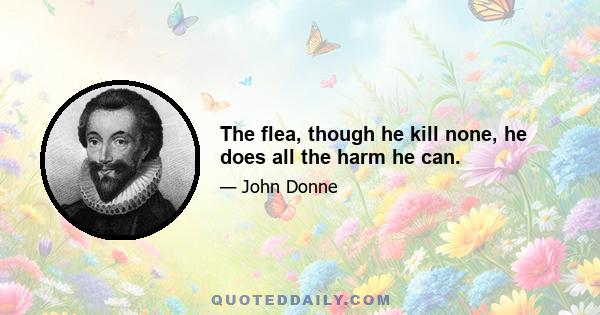 The flea, though he kill none, he does all the harm he can.