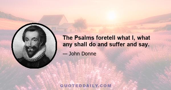 The Psalms foretell what I, what any shall do and suffer and say.