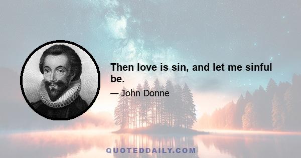 Then love is sin, and let me sinful be.