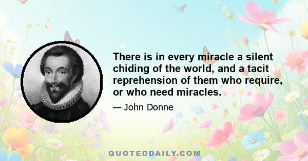 There is in every miracle a silent chiding of the world, and a tacit reprehension of them who require, or who need miracles.