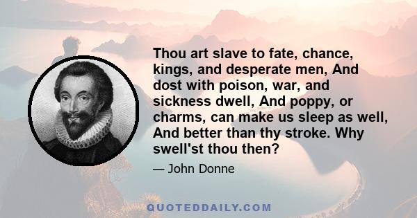 Thou art slave to fate, chance, kings, and desperate men, And dost with poison, war, and sickness dwell, And poppy, or charms, can make us sleep as well, And better than thy stroke. Why swell'st thou then?