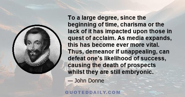 To a large degree, since the beginning of time, charisma or the lack of it has impacted upon those in quest of acclaim. As media expands, this has become ever more vital. Thus, demeanor if unappealing, can defeat one's