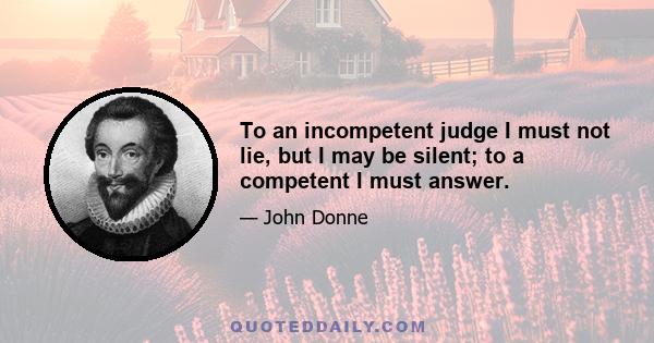 To an incompetent judge I must not lie, but I may be silent; to a competent I must answer.