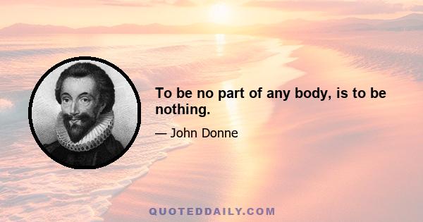 To be no part of any body, is to be nothing.