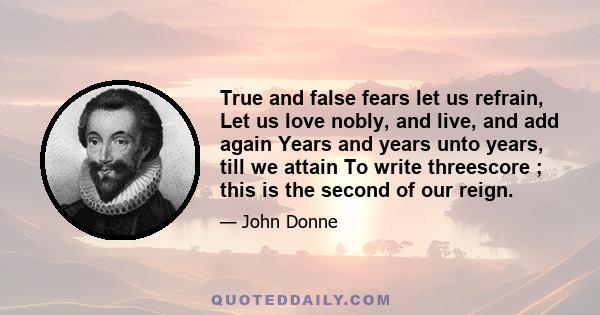 True and false fears let us refrain, Let us love nobly, and live, and add again Years and years unto years, till we attain To write threescore ; this is the second of our reign.