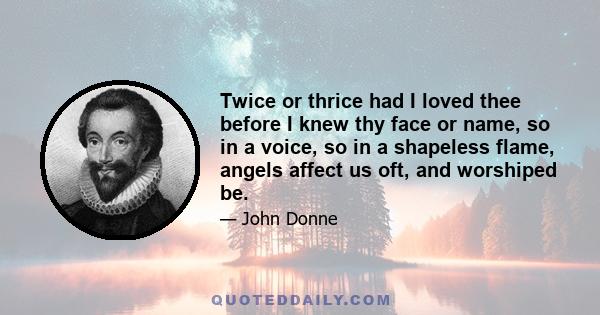 Twice or thrice had I loved thee before I knew thy face or name, so in a voice, so in a shapeless flame, angels affect us oft, and worshiped be.