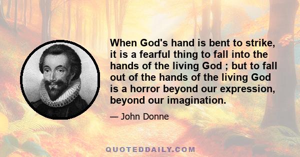 When God's hand is bent to strike, it is a fearful thing to fall into the hands of the living God ; but to fall out of the hands of the living God is a horror beyond our expression, beyond our imagination.