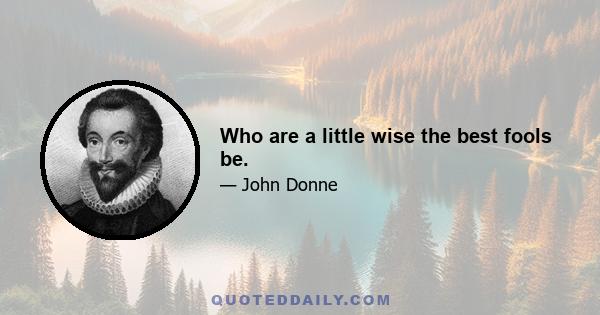 Who are a little wise the best fools be.