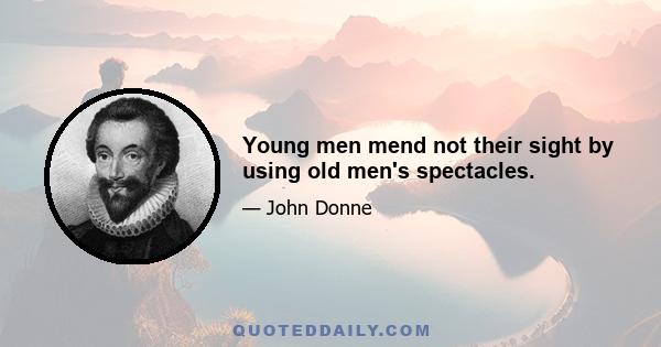 Young men mend not their sight by using old men's spectacles.