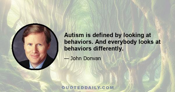 Autism is defined by looking at behaviors. And everybody looks at behaviors differently.