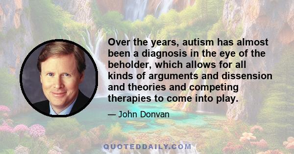 Over the years, autism has almost been a diagnosis in the eye of the beholder, which allows for all kinds of arguments and dissension and theories and competing therapies to come into play.