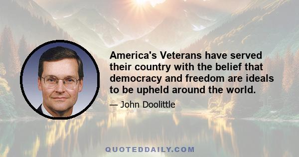 America's Veterans have served their country with the belief that democracy and freedom are ideals to be upheld around the world.