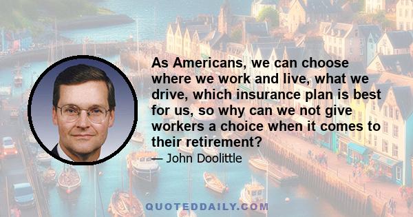 As Americans, we can choose where we work and live, what we drive, which insurance plan is best for us, so why can we not give workers a choice when it comes to their retirement?