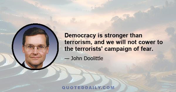 Democracy is stronger than terrorism, and we will not cower to the terrorists' campaign of fear.