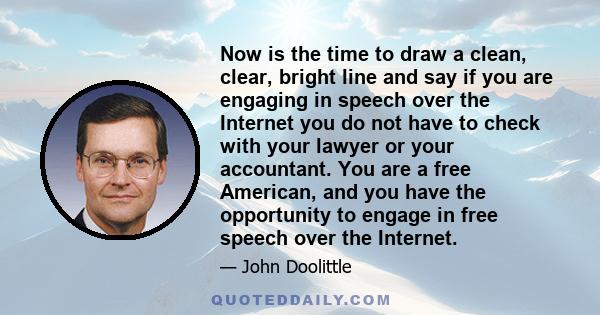 Now is the time to draw a clean, clear, bright line and say if you are engaging in speech over the Internet you do not have to check with your lawyer or your accountant. You are a free American, and you have the