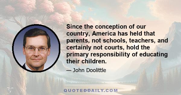 Since the conception of our country, America has held that parents, not schools, teachers, and certainly not courts, hold the primary responsibility of educating their children.