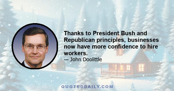 Thanks to President Bush and Republican principles, businesses now have more confidence to hire workers.