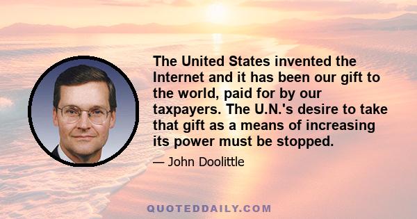 The United States invented the Internet and it has been our gift to the world, paid for by our taxpayers. The U.N.'s desire to take that gift as a means of increasing its power must be stopped.