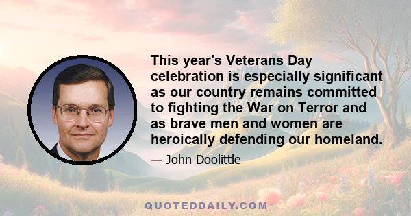 This year's Veterans Day celebration is especially significant as our country remains committed to fighting the War on Terror and as brave men and women are heroically defending our homeland.