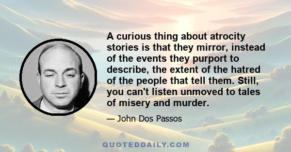 A curious thing about atrocity stories is that they mirror, instead of the events they purport to describe, the extent of the hatred of the people that tell them. Still, you can't listen unmoved to tales of misery and