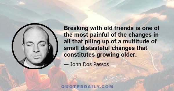 Breaking with old friends is one of the most painful of the changes in all that piling up of a multitude of small distasteful changes that constitutes growing older.