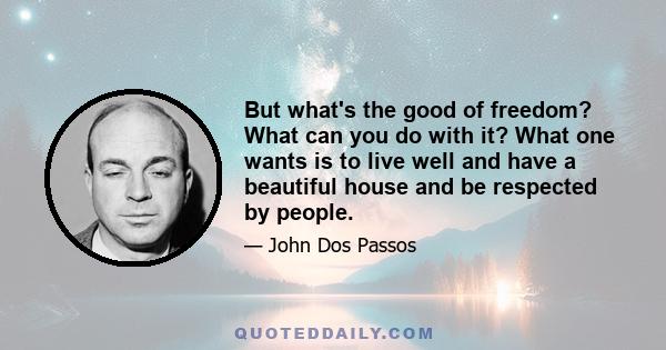 But what's the good of freedom? What can you do with it? What one wants is to live well and have a beautiful house and be respected by people.