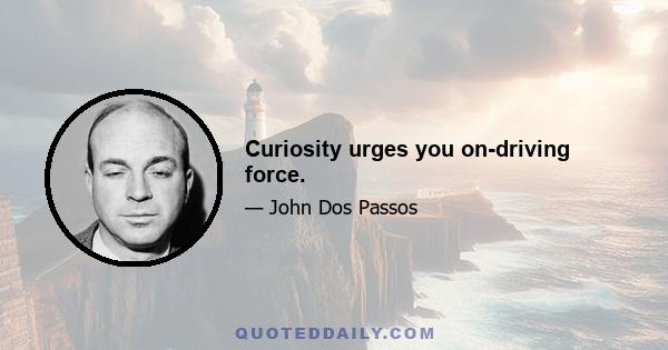 Curiosity urges you on-driving force.