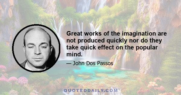 Great works of the imagination are not produced quickly nor do they take quick effect on the popular mind.