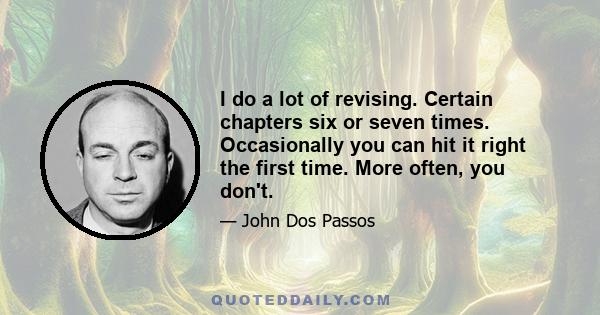 I do a lot of revising. Certain chapters six or seven times. Occasionally you can hit it right the first time. More often, you don't.