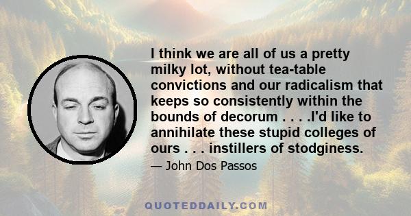 I think we are all of us a pretty milky lot, without tea-table convictions and our radicalism that keeps so consistently within the bounds of decorum . . . .I'd like to annihilate these stupid colleges of ours . . .