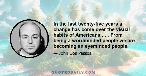 In the last twenty-five years a change has come over the visual habits of Americans . . . From being a wordminded people we are becoming an eyeminded people.