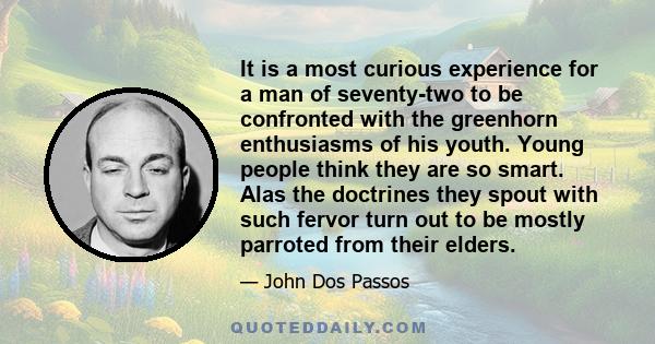 It is a most curious experience for a man of seventy-two to be confronted with the greenhorn enthusiasms of his youth. Young people think they are so smart. Alas the doctrines they spout with such fervor turn out to be