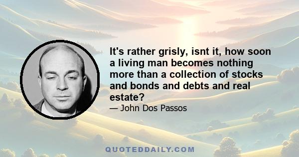 It's rather grisly, isnt it, how soon a living man becomes nothing more than a collection of stocks and bonds and debts and real estate?