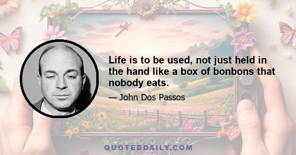 Life is to be used, not just held in the hand like a box of bonbons that nobody eats.