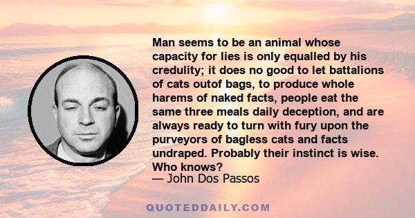 Man seems to be an animal whose capacity for lies is only equalled by his credulity; it does no good to let battalions of cats outof bags, to produce whole harems of naked facts, people eat the same three meals daily