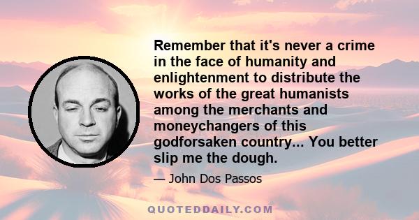 Remember that it's never a crime in the face of humanity and enlightenment to distribute the works of the great humanists among the merchants and moneychangers of this godforsaken country... You better slip me the dough.