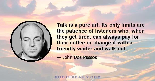 Talk is a pure art. Its only limits are the patience of listeners who, when they get tired, can always pay for their coffee or change it with a friendly waiter and walk out.