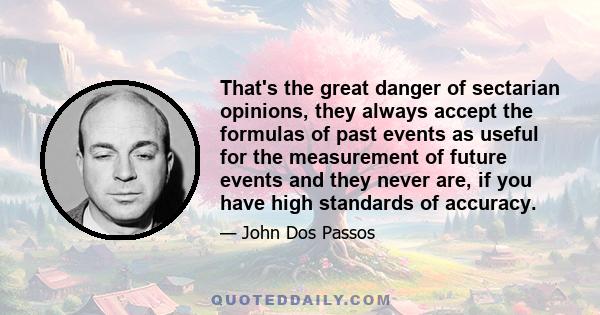 That's the great danger of sectarian opinions, they always accept the formulas of past events as useful for the measurement of future events and they never are, if you have high standards of accuracy.