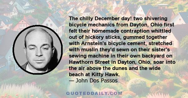 The chilly December day! two shivering bicycle mechanics from Dayton, Ohio first felt their homemade contraption whittled out of hickory sticks, gummed together with Arnstein's bicycle cement, stretched with muslin