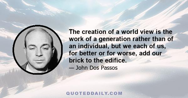 The creation of a world view is the work of a generation rather than of an individual, but we each of us, for better or for worse, add our brick to the edifice.