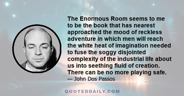 The Enormous Room seems to me to be the book that has nearest approached the mood of reckless adventure in which men will reach the white heat of imagination needed to fuse the soggy disjointed complexity of the