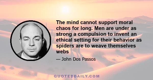 The mind cannot support moral chaos for long. Men are under as strong a compulsion to invent an ethical setting for their behavior as spiders are to weave themselves webs